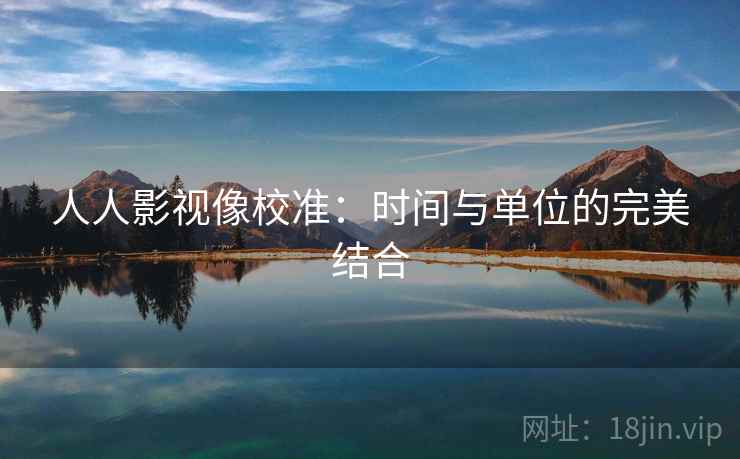 人人影视像校准:时间与单位的完美结合 人人影视像校准:时间与单位的完美结合