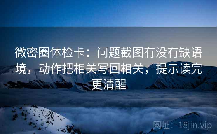 微密圈体检卡:问题截图有没有缺语境,动作把相关写回相关,提示读完更清醒 微密圈体检卡:问题截图有没有缺语境,动作把相关写回相关,提示读完更清醒