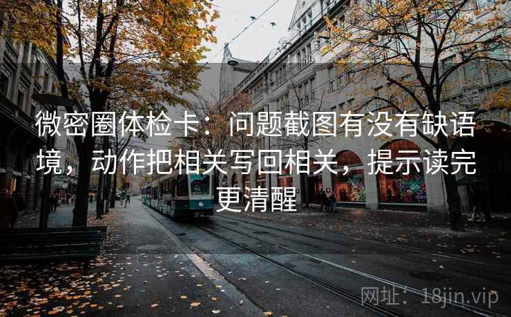 微密圈体检卡:问题截图有没有缺语境,动作把相关写回相关,提示读完更清醒 微密圈体检卡:问题截图有没有缺语境,动作把相关写回相关,提示读完更清醒