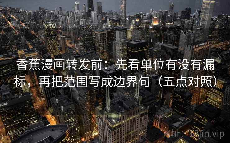 香蕉漫画转发前:先看单位有没有漏标,再把范围写成边界句(五点对照) 香蕉漫画转发前:先看单位有没有漏标,再把范围写成边界句(五点对照)