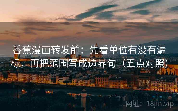 香蕉漫画转发前:先看单位有没有漏标,再把范围写成边界句(五点对照) 香蕉漫画转发前:先看单位有没有漏标,再把范围写成边界句(五点对照)