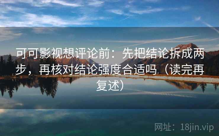 可可影视想评论前:先把结论拆成两步,再核对结论强度合适吗(读完再复述) 可可影视想评论前:先把结论拆成两步,再核对结论强度合适吗(读完再复述)