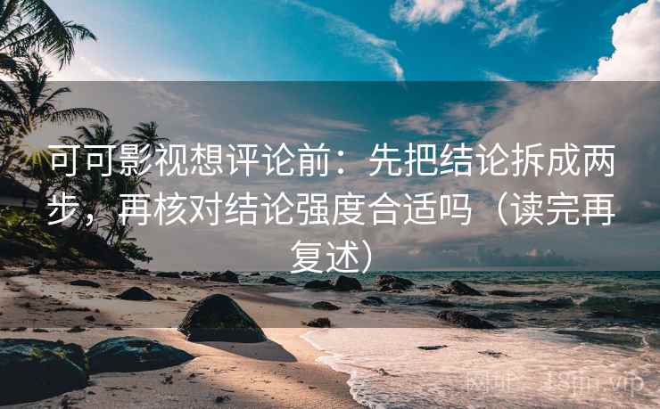 可可影视想评论前:先把结论拆成两步,再核对结论强度合适吗(读完再复述) 可可影视想评论前:先把结论拆成两步,再核对结论强度合适吗(读完再复述)