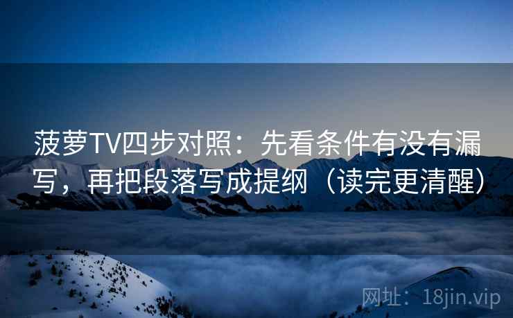 菠萝TV四步对照：先看条件有没有漏写，再把段落写成提纲（读完更清醒）