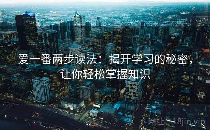 爱一番两步读法：揭开学习的秘密，让你轻松掌握知识