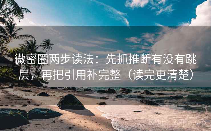 微密圈两步读法：先抓推断有没有跳层，再把引用补完整（读完更清楚）