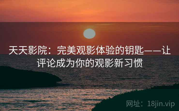 天天影院：完美观影体验的钥匙——让评论成为你的观影新习惯