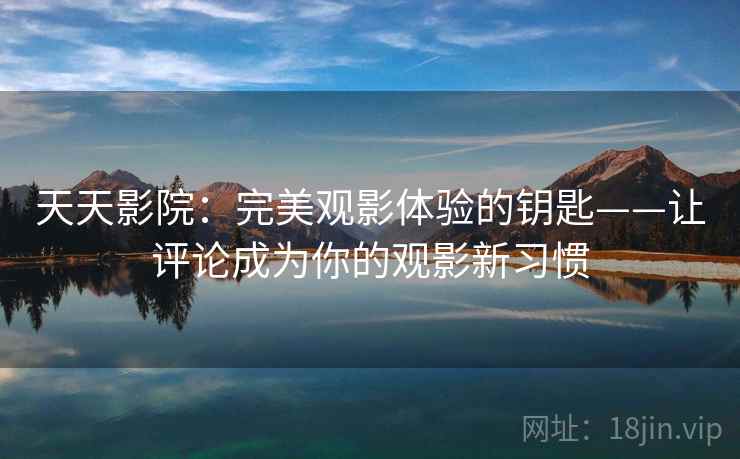 天天影院：完美观影体验的钥匙——让评论成为你的观影新习惯