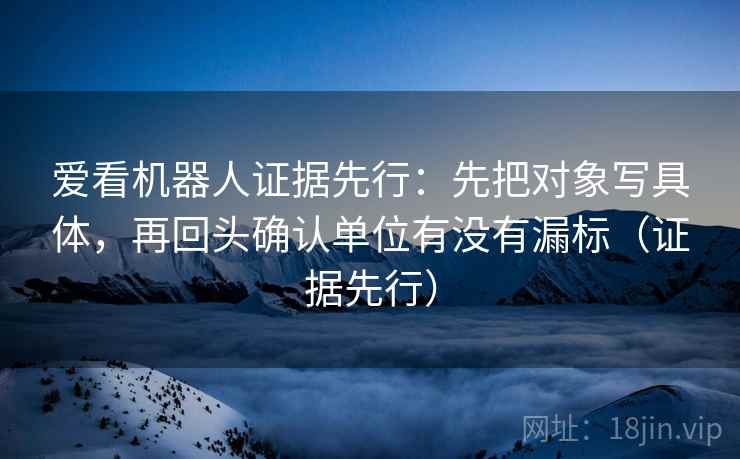 爱看机器人证据先行：先把对象写具体，再回头确认单位有没有漏标（证据先行）