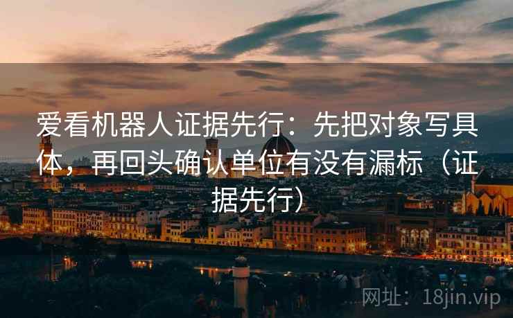 爱看机器人证据先行：先把对象写具体，再回头确认单位有没有漏标（证据先行）