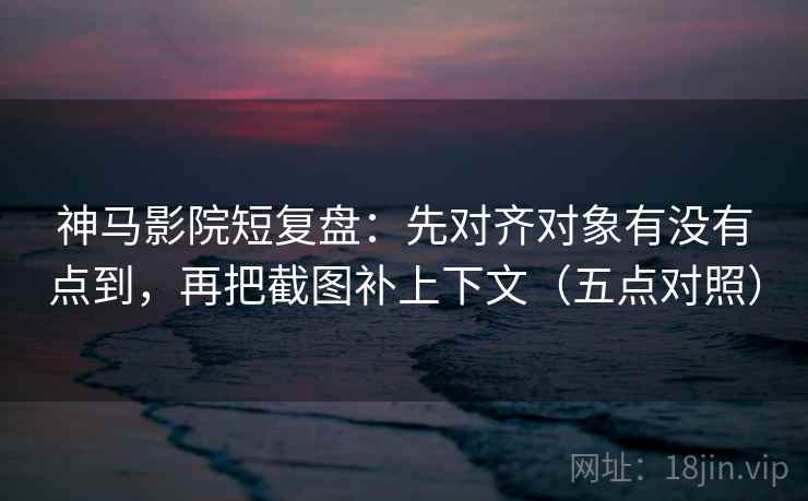 神马影院短复盘：先对齐对象有没有点到，再把截图补上下文（五点对照）