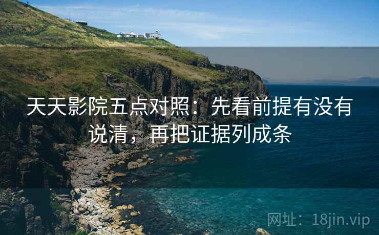 天天影院五点对照:先看前提有没有说清,再把证据列成条 天天影院五点对照:先看前提有没有说清,再把证据列成条