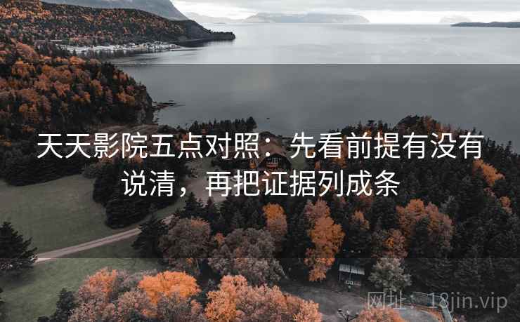 天天影院五点对照:先看前提有没有说清,再把证据列成条 天天影院五点对照:先看前提有没有说清,再把证据列成条