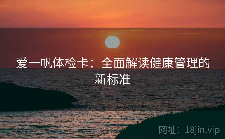 爱一帆体检卡:全面解读健康管理的新标准 爱一帆体检卡:全面解读健康管理的新标准