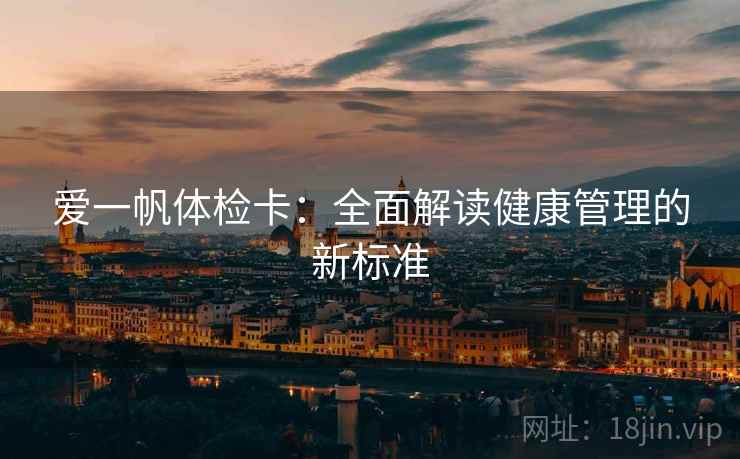 爱一帆体检卡:全面解读健康管理的新标准 爱一帆体检卡:全面解读健康管理的新标准