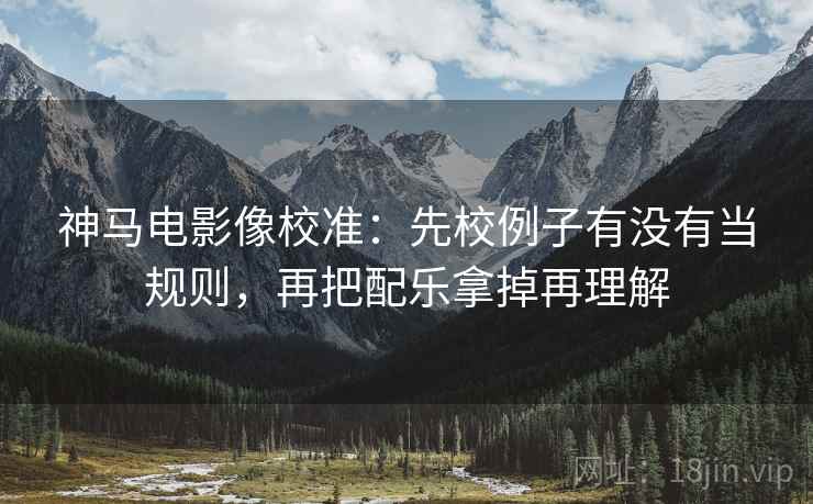 神马电影像校准:先校例子有没有当规则,再把配乐拿掉再理解 神马电影像校准:先校例子有没有当规则,再把配乐拿掉再理解