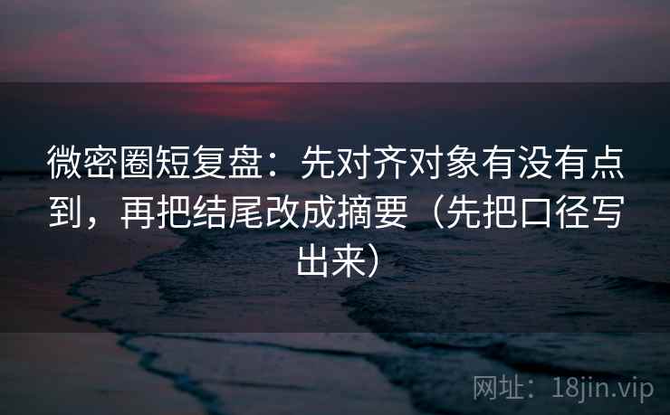 微密圈短复盘：先对齐对象有没有点到，再把结尾改成摘要（先把口径写出来）