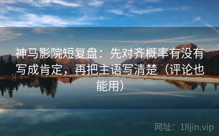 神马影院短复盘:先对齐概率有没有写成肯定,再把主语写清楚(评论也能用) 神马影院短复盘:先对齐概率有没有写成肯定,再把主语写清楚(评论也能用)