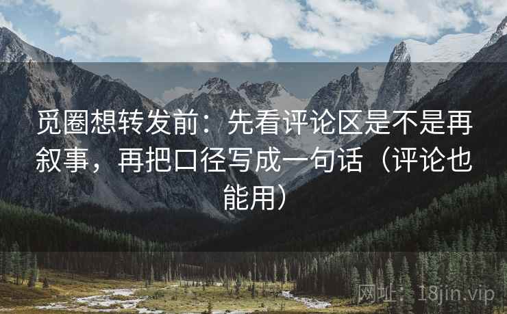 觅圈想转发前：先看评论区是不是再叙事，再把口径写成一句话（评论也能用）