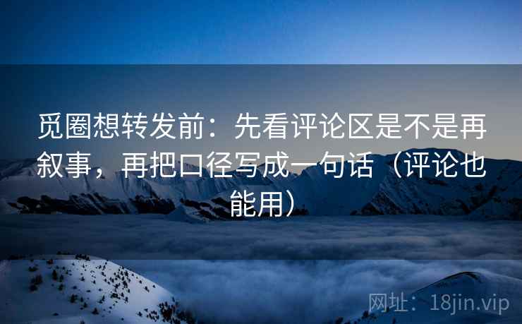 觅圈想转发前：先看评论区是不是再叙事，再把口径写成一句话（评论也能用）