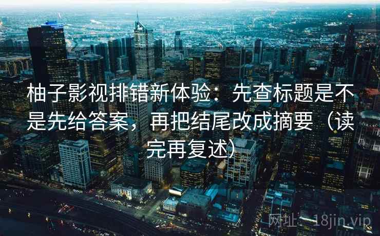柚子影视排错新体验:先查标题是不是先给答案,再把结尾改成摘要(读完再复述) 柚子影视排错新体验:先查标题是不是先给答案,再把结尾改成摘要(读完再复述)