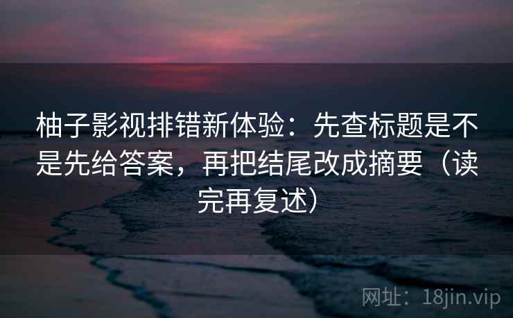 柚子影视排错新体验:先查标题是不是先给答案,再把结尾改成摘要(读完再复述) 柚子影视排错新体验:先查标题是不是先给答案,再把结尾改成摘要(读完再复述)