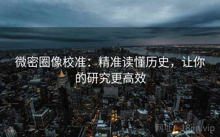 微密圈像校准:精准读懂历史,让你的研究更高效 微密圈像校准:精准读懂历史,让你的研究更高效