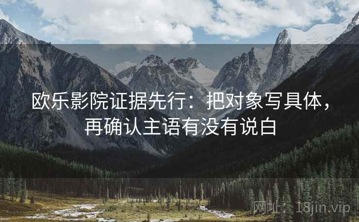 欧乐影院证据先行:把对象写具体,再确认主语有没有说白 欧乐影院证据先行:把对象写具体,再确认主语有没有说白