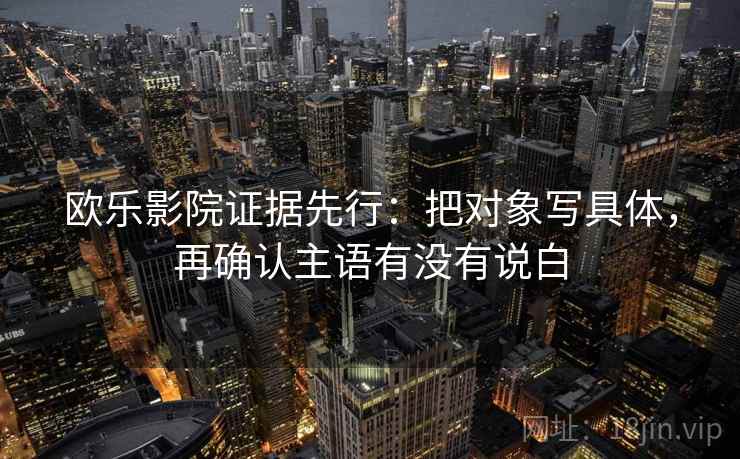 欧乐影院证据先行:把对象写具体,再确认主语有没有说白 欧乐影院证据先行:把对象写具体,再确认主语有没有说白