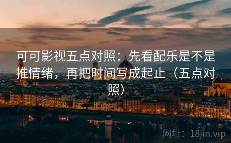 可可影视五点对照：先看配乐是不是推情绪，再把时间写成起止（五点对照）