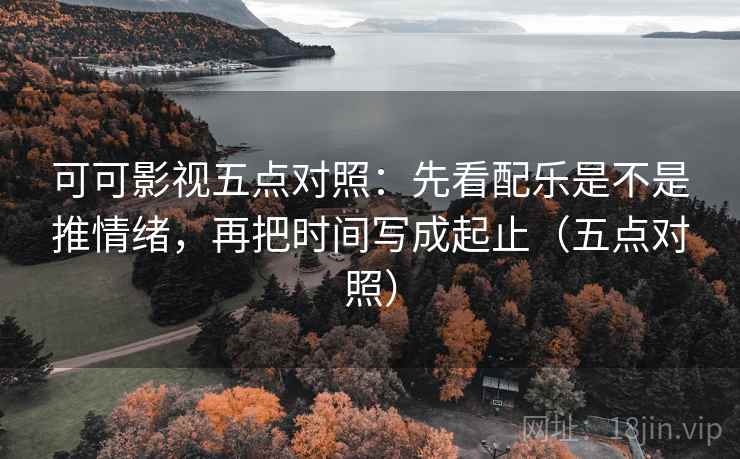 可可影视五点对照：先看配乐是不是推情绪，再把时间写成起止（五点对照）