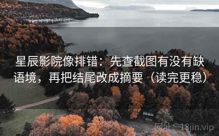 星辰影院像排错：先查截图有没有缺语境，再把结尾改成摘要（读完更稳）