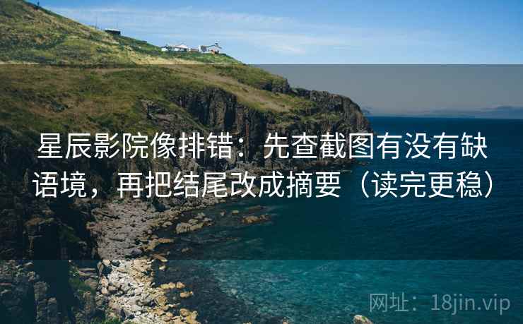 星辰影院像排错：先查截图有没有缺语境，再把结尾改成摘要（读完更稳）