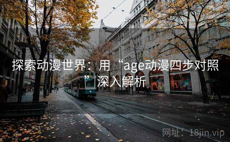 探索动漫世界:用“age动漫四步对照”深入解析 探索动漫世界:用“age动漫四步对照”深入解析
