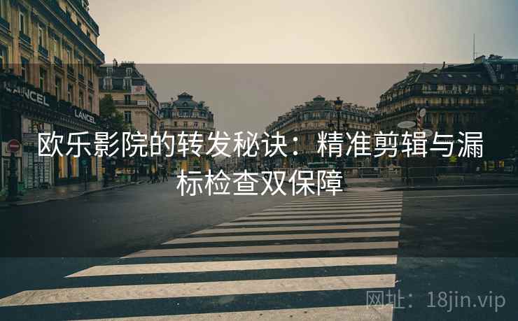 欧乐影院的转发秘诀：精准剪辑与漏标检查双保障