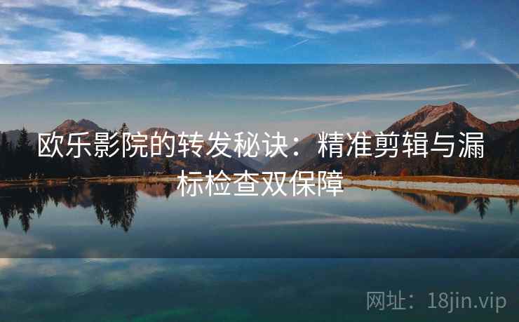 欧乐影院的转发秘诀：精准剪辑与漏标检查双保障