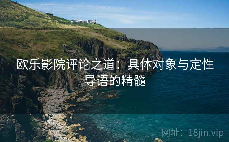 欧乐影院评论之道:具体对象与定性导语的精髓 欧乐影院评论之道:具体对象与定性导语的精髓