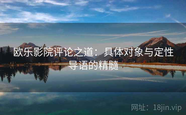 欧乐影院评论之道:具体对象与定性导语的精髓 欧乐影院评论之道:具体对象与定性导语的精髓
