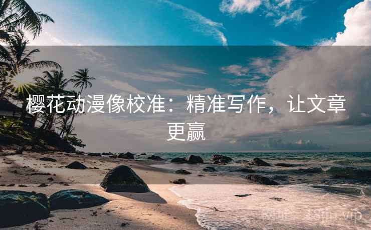 樱花动漫像校准:精准写作,让文章更赢 樱花动漫像校准:精准写作,让文章更赢