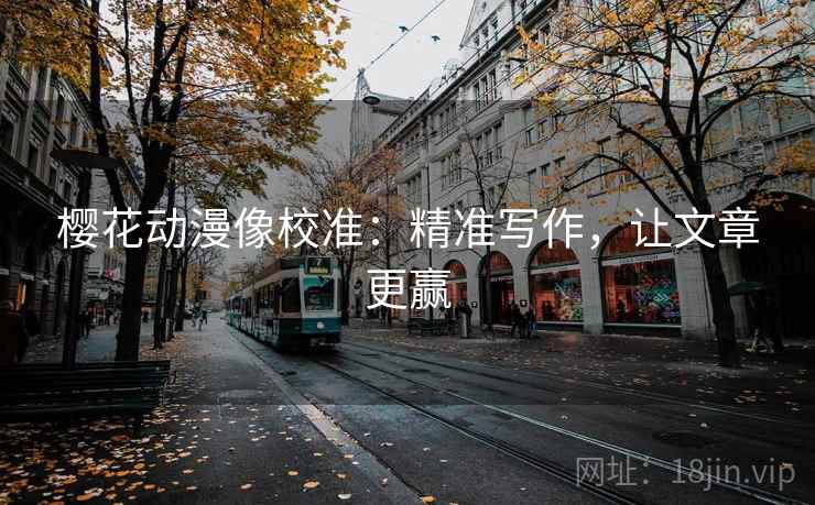 樱花动漫像校准:精准写作,让文章更赢 樱花动漫像校准:精准写作,让文章更赢