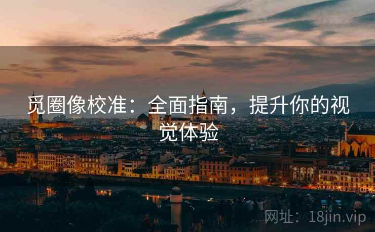 觅圈像校准:全面指南,提升你的视觉体验 觅圈像校准:全面指南,提升你的视觉体验