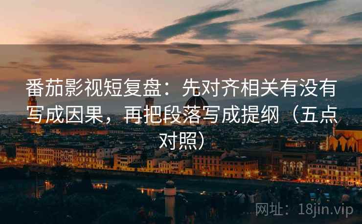 番茄影视短复盘：先对齐相关有没有写成因果，再把段落写成提纲（五点对照）