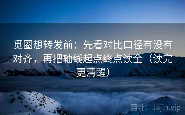 觅圈想转发前:先看对比口径有没有对齐,再把轴线起点终点读全(读完更清醒) 觅圈想转发前:先看对比口径有没有对齐,再把轴线起点终点读全(读完更清醒)