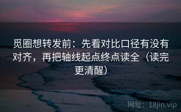 觅圈想转发前:先看对比口径有没有对齐,再把轴线起点终点读全(读完更清醒) 觅圈想转发前:先看对比口径有没有对齐,再把轴线起点终点读全(读完更清醒)