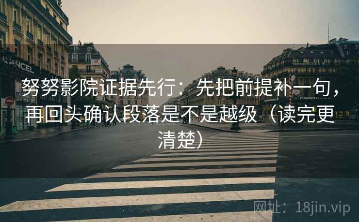 努努影院证据先行：先把前提补一句，再回头确认段落是不是越级（读完更清楚）