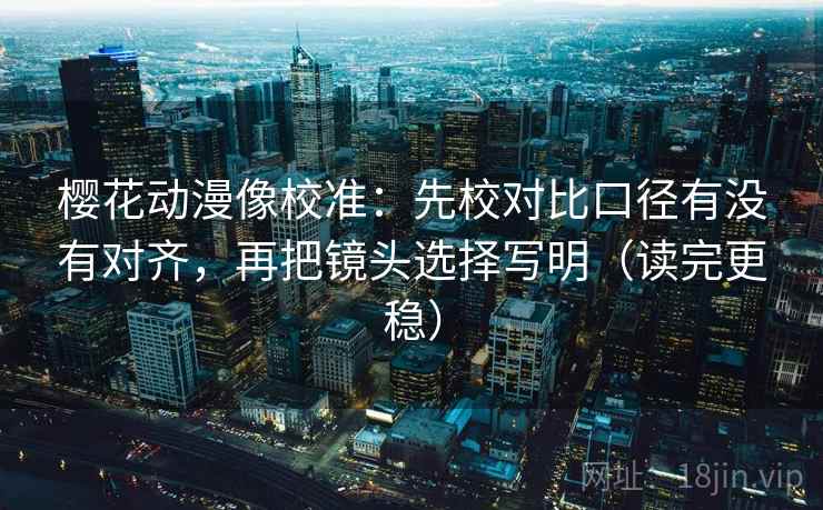 樱花动漫像校准:先校对比口径有没有对齐,再把镜头选择写明(读完更稳) 樱花动漫像校准:先校对比口径有没有对齐,再把镜头选择写明(读完更稳)