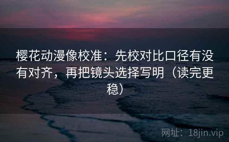 樱花动漫像校准:先校对比口径有没有对齐,再把镜头选择写明(读完更稳) 樱花动漫像校准:先校对比口径有没有对齐,再把镜头选择写明(读完更稳)