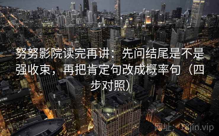 努努影院读完再讲:先问结尾是不是强收束,再把肯定句改成概率句(四步对照) 努努影院读完再讲:先问结尾是不是强收束,再把肯定句改成概率句(四步对照)
