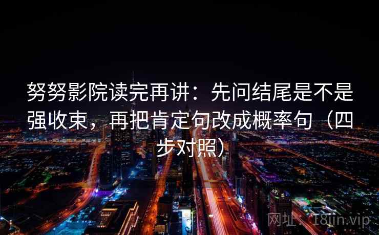 努努影院读完再讲:先问结尾是不是强收束,再把肯定句改成概率句(四步对照) 努努影院读完再讲:先问结尾是不是强收束,再把肯定句改成概率句(四步对照)