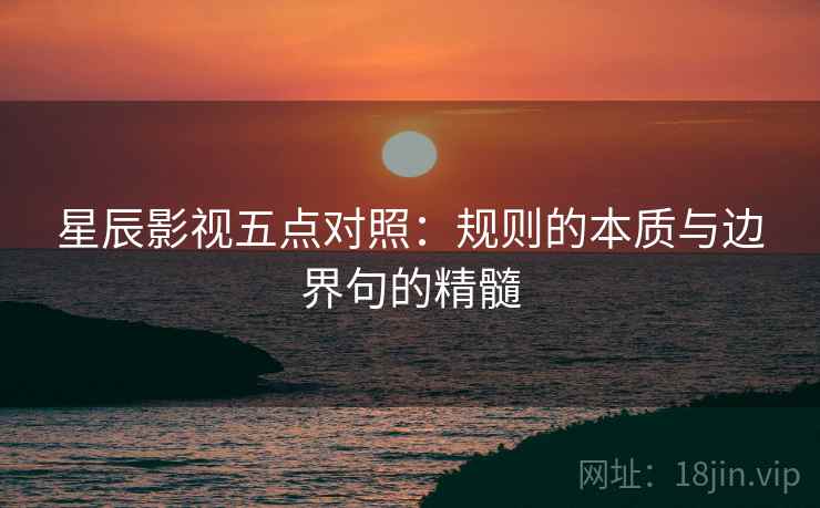 星辰影视五点对照:规则的本质与边界句的精髓 星辰影视五点对照:规则的本质与边界句的精髓